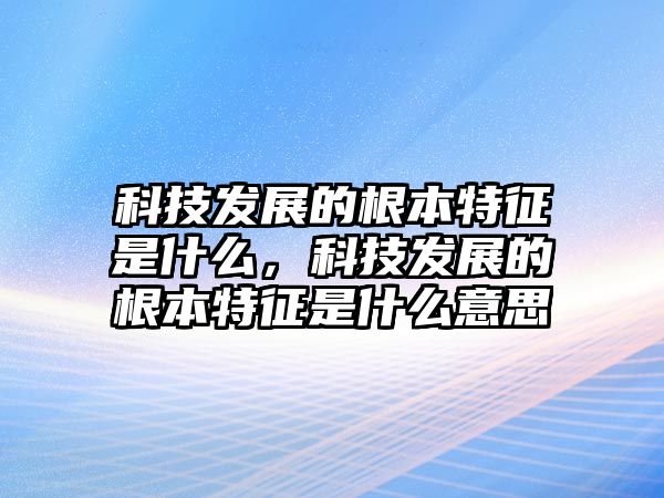 科技發(fā)展的根本特征是什么，科技發(fā)展的根本特征是什么意思