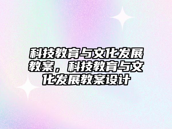 科技教育與文化發(fā)展教案，科技教育與文化發(fā)展教案設(shè)計(jì)