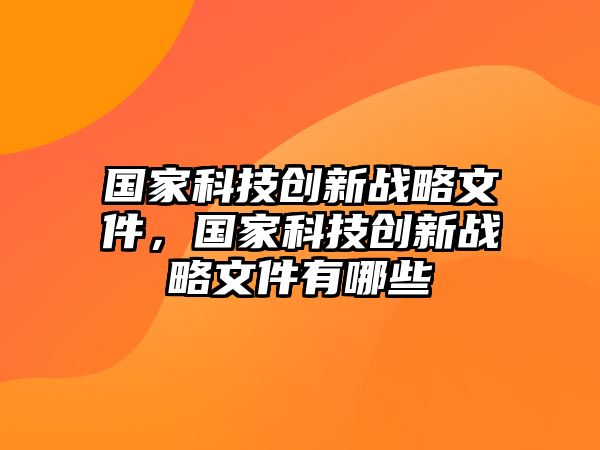 國家科技創(chuàng)新戰(zhàn)略文件，國家科技創(chuàng)新戰(zhàn)略文件有哪些