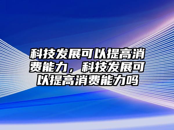 科技發(fā)展可以提高消費(fèi)能力，科技發(fā)展可以提高消費(fèi)能力嗎