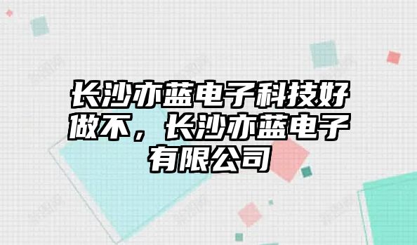 長沙亦藍(lán)電子科技好做不，長沙亦藍(lán)電子有限公司