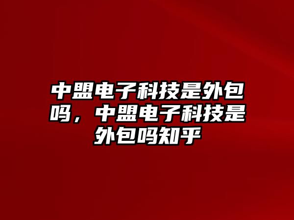 中盟電子科技是外包嗎，中盟電子科技是外包嗎知乎