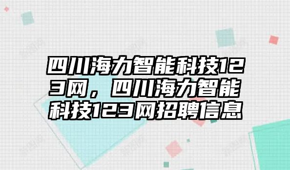 四川海力智能科技123網(wǎng)，四川海力智能科技123網(wǎng)招聘信息