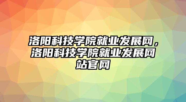 洛陽科技學院就業(yè)發(fā)展網(wǎng)，洛陽科技學院就業(yè)發(fā)展網(wǎng)站官網(wǎng)