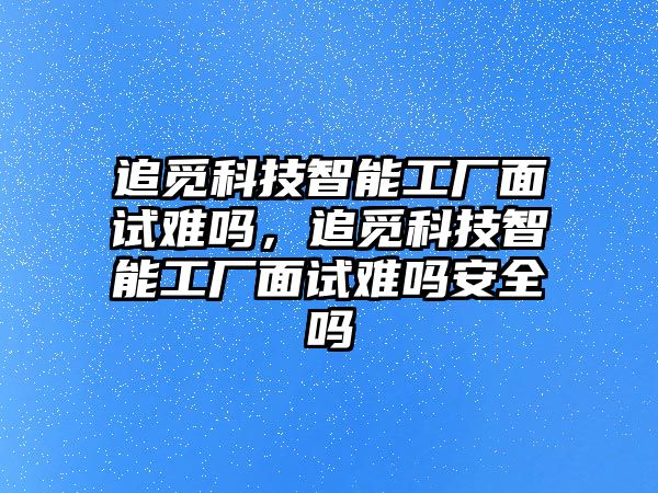 追覓科技智能工廠面試難嗎，追覓科技智能工廠面試難嗎安全嗎