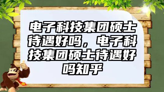 電子科技集團碩士待遇好嗎，電子科技集團碩士待遇好嗎知乎