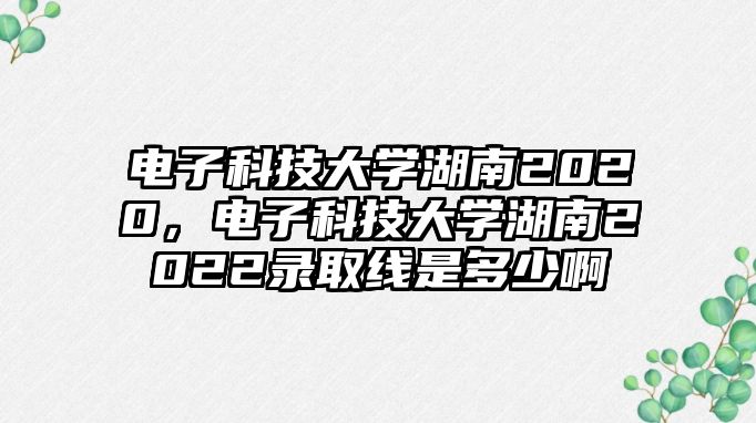 電子科技大學(xué)湖南2020，電子科技大學(xué)湖南2022錄取線是多少啊