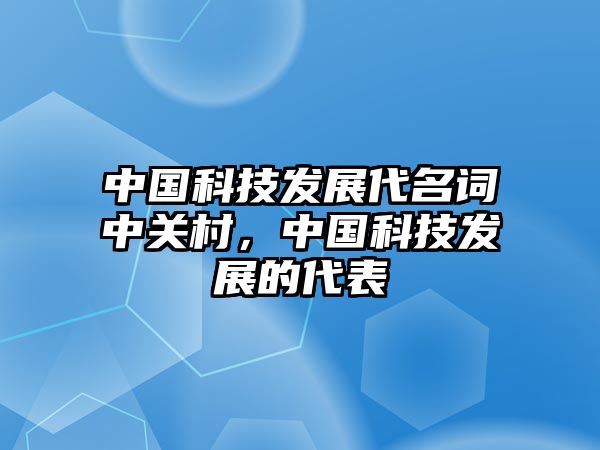 中國科技發(fā)展代名詞中關村，中國科技發(fā)展的代表