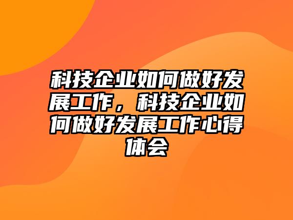 科技企業(yè)如何做好發(fā)展工作，科技企業(yè)如何做好發(fā)展工作心得體會(huì)