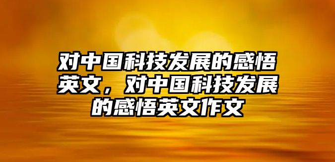 對(duì)中國(guó)科技發(fā)展的感悟英文，對(duì)中國(guó)科技發(fā)展的感悟英文作文