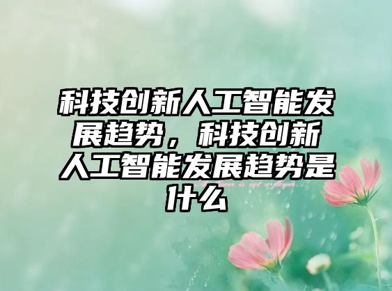 科技創(chuàng)新人工智能發(fā)展趨勢(shì)，科技創(chuàng)新人工智能發(fā)展趨勢(shì)是什么