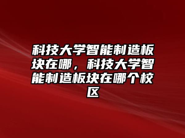 科技大學(xué)智能制造板塊在哪，科技大學(xué)智能制造板塊在哪個(gè)校區(qū)