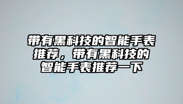 帶有黑科技的智能手表推薦，帶有黑科技的智能手表推薦一下