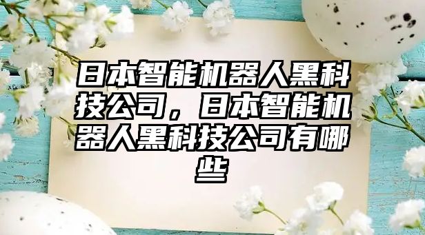 日本智能機(jī)器人黑科技公司，日本智能機(jī)器人黑科技公司有哪些