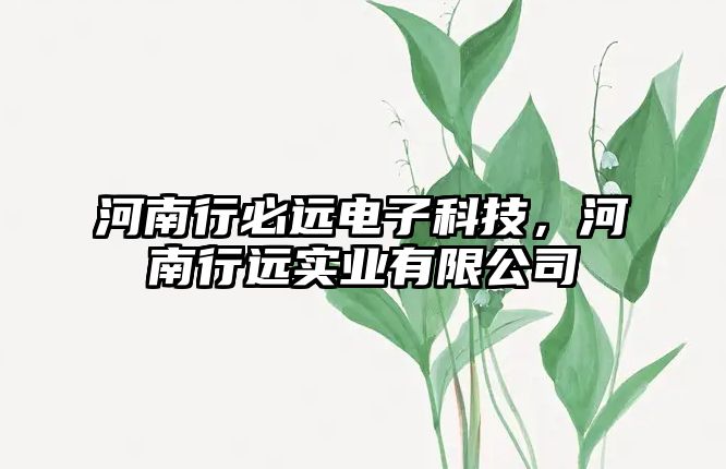 河南行必遠(yuǎn)電子科技，河南行遠(yuǎn)實(shí)業(yè)有限公司