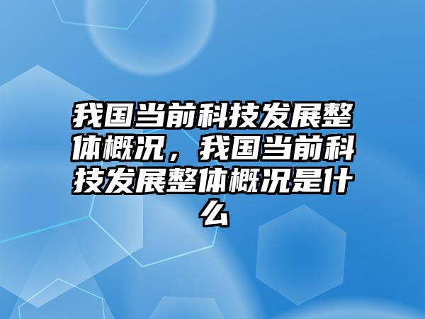 我國當前科技發(fā)展整體概況，我國當前科技發(fā)展整體概況是什么