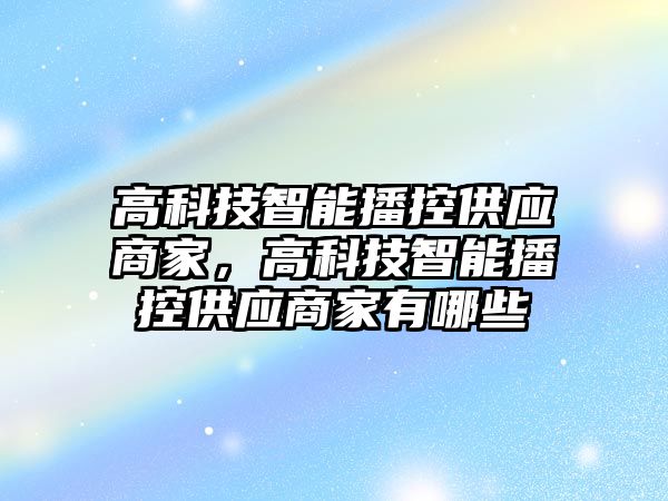 高科技智能播控供應(yīng)商家，高科技智能播控供應(yīng)商家有哪些