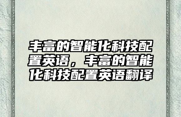 豐富的智能化科技配置英語，豐富的智能化科技配置英語翻譯