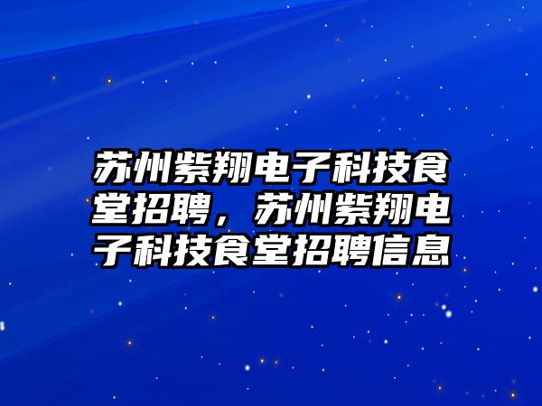 蘇州紫翔電子科技食堂招聘，蘇州紫翔電子科技食堂招聘信息