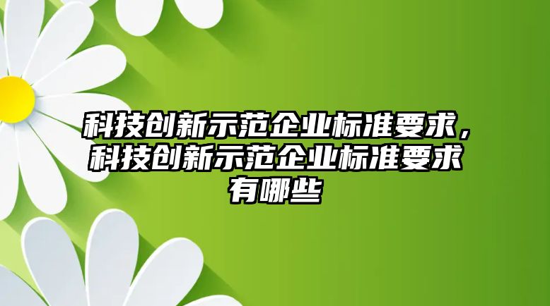 科技創(chuàng)新示范企業(yè)標(biāo)準(zhǔn)要求，科技創(chuàng)新示范企業(yè)標(biāo)準(zhǔn)要求有哪些