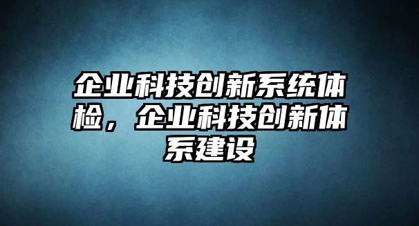 企業(yè)科技創(chuàng)新系統(tǒng)體檢，企業(yè)科技創(chuàng)新體系建設