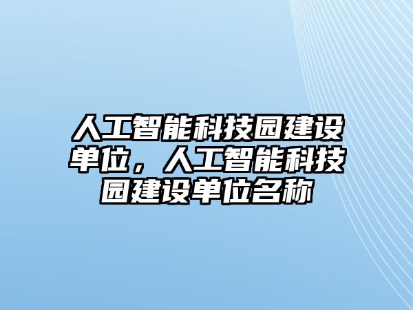 人工智能科技園建設(shè)單位，人工智能科技園建設(shè)單位名稱