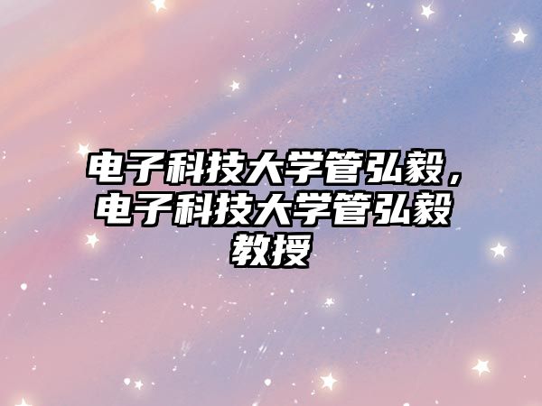 電子科技大學(xué)管弘毅，電子科技大學(xué)管弘毅教授