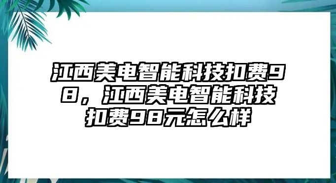 江西美電智能科技扣費(fèi)98，江西美電智能科技扣費(fèi)98元怎么樣