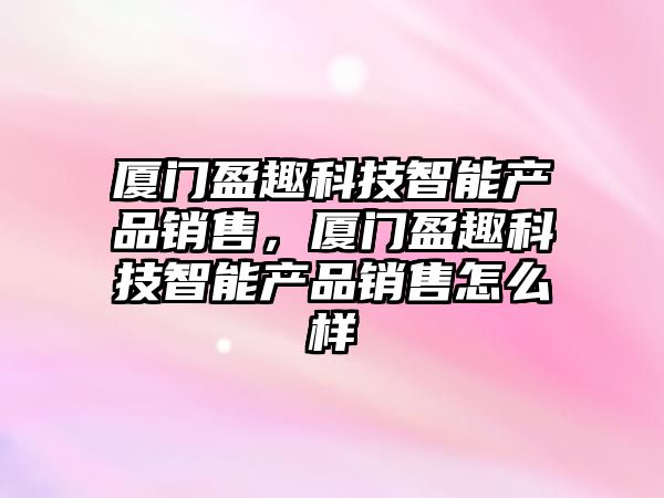 廈門盈趣科技智能產(chǎn)品銷售，廈門盈趣科技智能產(chǎn)品銷售怎么樣