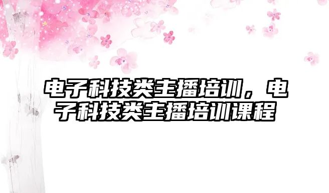 電子科技類主播培訓(xùn)，電子科技類主播培訓(xùn)課程