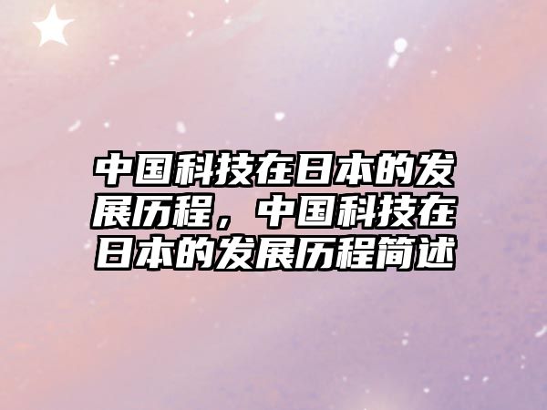 中國(guó)科技在日本的發(fā)展歷程，中國(guó)科技在日本的發(fā)展歷程簡(jiǎn)述