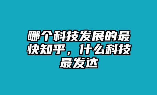 哪個(gè)科技發(fā)展的最快知乎，什么科技最發(fā)達(dá)