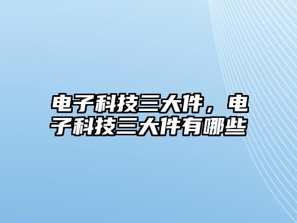 電子科技三大件，電子科技三大件有哪些