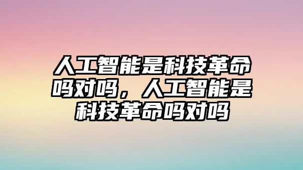 人工智能是科技革命嗎對嗎，人工智能是科技革命嗎對嗎