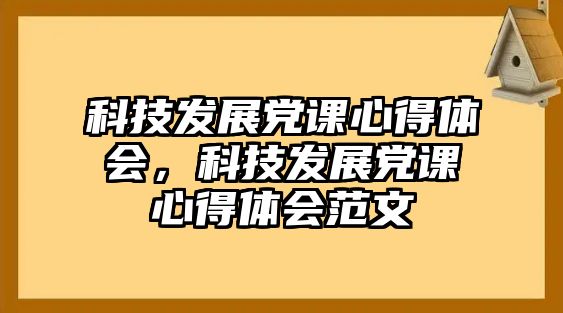 科技發(fā)展黨課心得體會，科技發(fā)展黨課心得體會范文