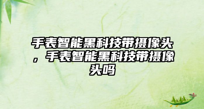 手表智能黑科技帶攝像頭，手表智能黑科技帶攝像頭嗎