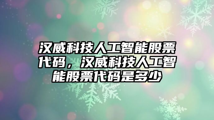 漢威科技人工智能股票代碼，漢威科技人工智能股票代碼是多少