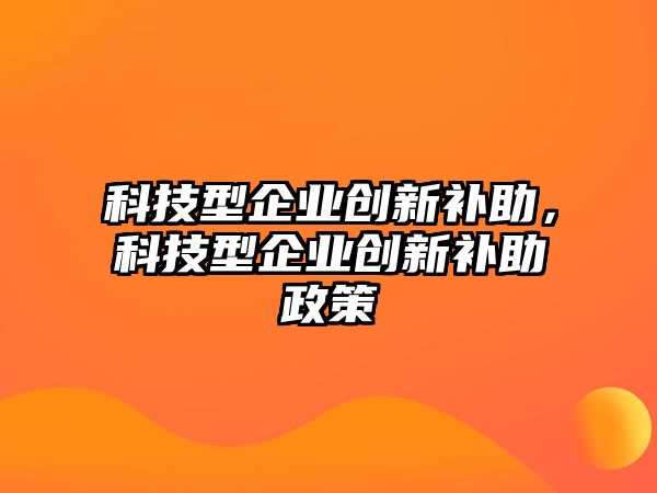 科技型企業(yè)創(chuàng)新補助，科技型企業(yè)創(chuàng)新補助政策