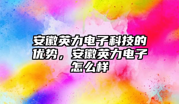 安徽英力電子科技的優(yōu)勢，安徽英力電子怎么樣