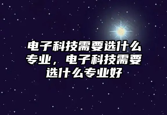 電子科技需要選什么專業(yè)，電子科技需要選什么專業(yè)好