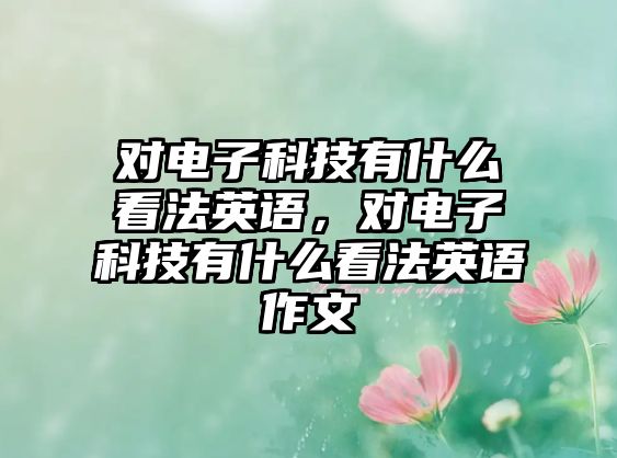 對電子科技有什么看法英語，對電子科技有什么看法英語作文