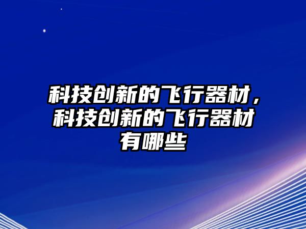 科技創(chuàng)新的飛行器材，科技創(chuàng)新的飛行器材有哪些