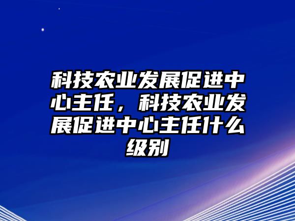 科技農(nóng)業(yè)發(fā)展促進中心主任，科技農(nóng)業(yè)發(fā)展促進中心主任什么級別