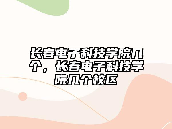 長春電子科技學院幾個，長春電子科技學院幾個校區(qū)