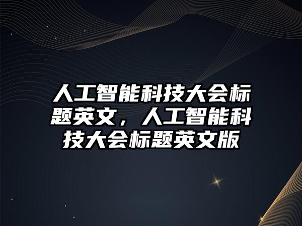 人工智能科技大會標(biāo)題英文，人工智能科技大會標(biāo)題英文版