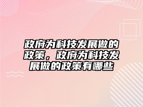 政府為科技發(fā)展做的政策，政府為科技發(fā)展做的政策有哪些