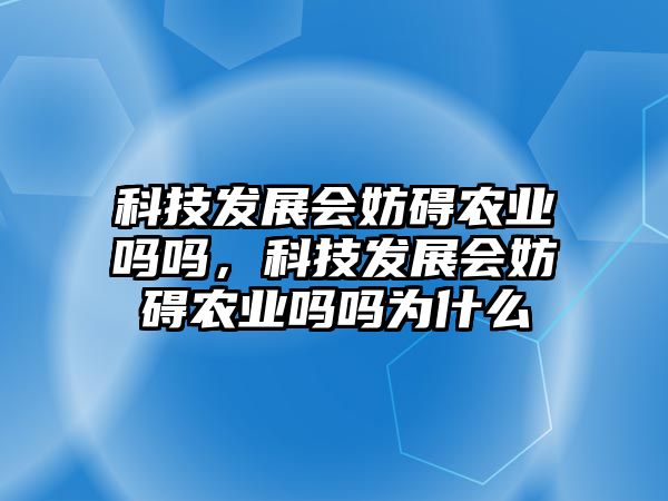 科技發(fā)展會妨礙農(nóng)業(yè)嗎嗎，科技發(fā)展會妨礙農(nóng)業(yè)嗎嗎為什么