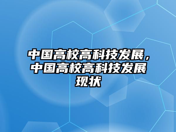 中國(guó)高校高科技發(fā)展，中國(guó)高校高科技發(fā)展現(xiàn)狀