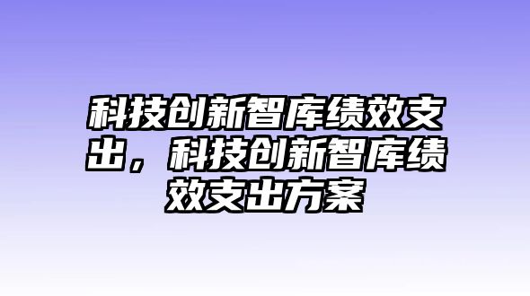 科技創(chuàng)新智庫績效支出，科技創(chuàng)新智庫績效支出方案