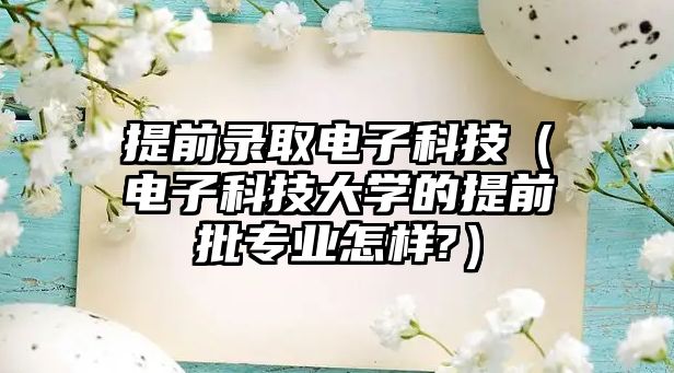 提前錄取電子科技（電子科技大學(xué)的提前批專業(yè)怎樣?）